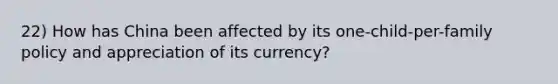 22) How has China been affected by its one-child-per-family policy and appreciation of its currency?