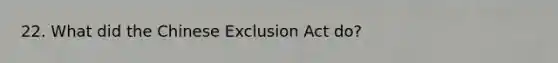 22. What did the Chinese Exclusion Act do?