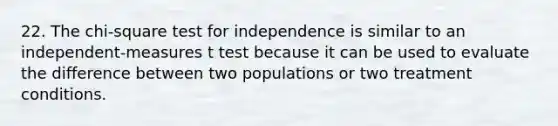 22. The chi-square test for independence is similar to an independent-measures t test because it can be used to evaluate the difference between two populations or two treatment conditions.