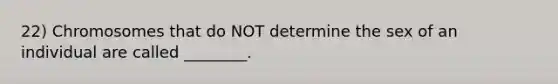 22) Chromosomes that do NOT determine the sex of an individual are called ________.