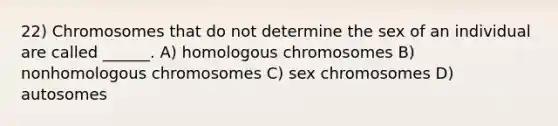 22) Chromosomes that do not determine the sex of an individual are called ______. A) homologous chromosomes B) nonhomologous chromosomes C) sex chromosomes D) autosomes