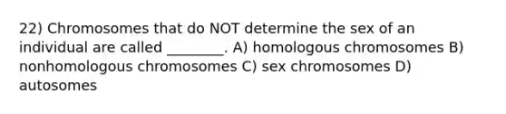 22) Chromosomes that do NOT determine the sex of an individual are called ________. A) homologous chromosomes B) nonhomologous chromosomes C) sex chromosomes D) autosomes