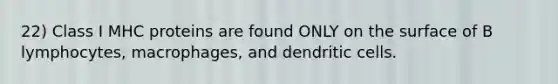 22) Class I MHC proteins are found ONLY on the surface of B lymphocytes, macrophages, and dendritic cells.