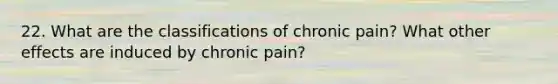 22. What are the classifications of chronic pain? What other effects are induced by chronic pain?