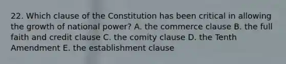 22. Which clause of the Constitution has been critical in allowing the growth of national power? A. the commerce clause B. the full faith and credit clause C. the comity clause D. the Tenth Amendment E. the establishment clause