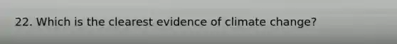 22. Which is the clearest evidence of climate change?
