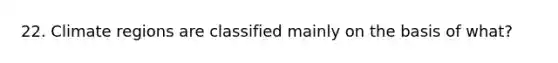 22. Climate regions are classified mainly on the basis of what?