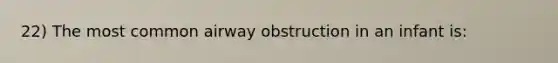 22) The most common airway obstruction in an infant is: