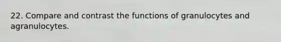 22. Compare and contrast the functions of granulocytes and agranulocytes.