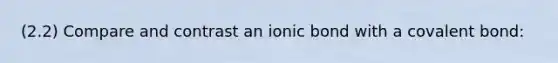 (2.2) Compare and contrast an ionic bond with a covalent bond: