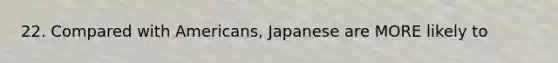 22. Compared with Americans, Japanese are MORE likely to