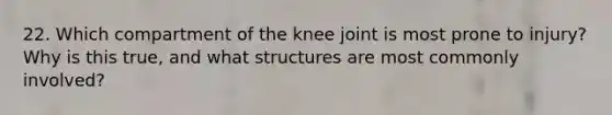 22. Which compartment of the knee joint is most prone to injury? Why is this true, and what structures are most commonly involved?