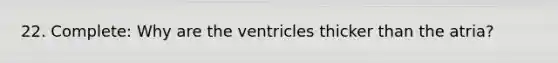 22. Complete: Why are the ventricles thicker than the atria?