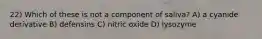 22) Which of these is not a component of saliva? A) a cyanide derivative B) defensins C) nitric oxide D) lysozyme