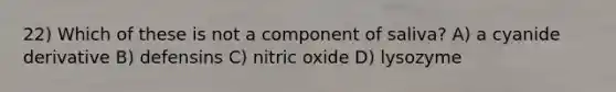 22) Which of these is not a component of saliva? A) a cyanide derivative B) defensins C) nitric oxide D) lysozyme