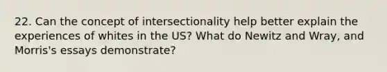 22. Can the concept of intersectionality help better explain the experiences of whites in the US? What do Newitz and Wray, and Morris's essays demonstrate?