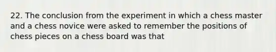 22. The conclusion from the experiment in which a chess master and a chess novice were asked to remember the positions of chess pieces on a chess board was that