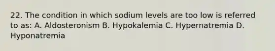 22. The condition in which sodium levels are too low is referred to as: A. Aldosteronism B. Hypokalemia C. Hypernatremia D. Hyponatremia