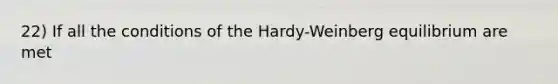 22) If all the conditions of the Hardy-Weinberg equilibrium are met