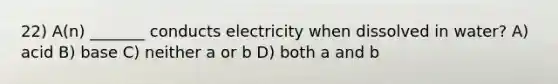 22) A(n) _______ conducts electricity when dissolved in water? A) acid B) base C) neither a or b D) both a and b