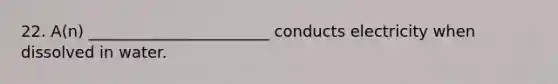 22. A(n) _______________________ conducts electricity when dissolved in water.