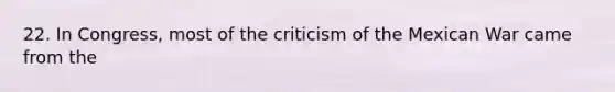 22. In Congress, most of the criticism of the Mexican War came from the