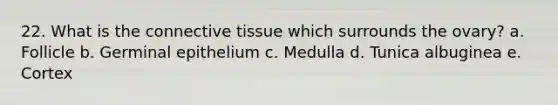 22. What is the <a href='https://www.questionai.com/knowledge/kYDr0DHyc8-connective-tissue' class='anchor-knowledge'>connective tissue</a> which surrounds the ovary? a. Follicle b. Germinal epithelium c. Medulla d. Tunica albuginea e. Cortex