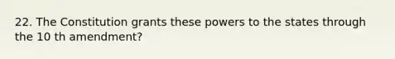 22. The Constitution grants these powers to the states through the 10 th amendment?