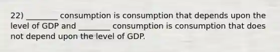 22) ________ consumption is consumption that depends upon the level of GDP and ________ consumption is consumption that does not depend upon the level of GDP.