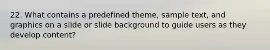 22. What contains a predefined theme, sample text, and graphics on a slide or slide background to guide users as they develop content?