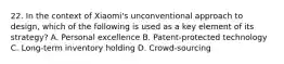 22. In the context of Xiaomi's unconventional approach to design, which of the following is used as a key element of its strategy? A. Personal excellence B. Patent-protected technology C. Long-term inventory holding D. Crowd-sourcing