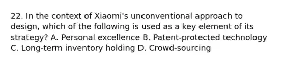 22. In the context of Xiaomi's unconventional approach to design, which of the following is used as a key element of its strategy? A. Personal excellence B. Patent-protected technology C. Long-term inventory holding D. Crowd-sourcing