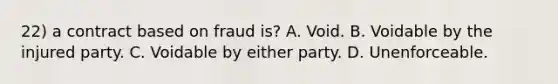 22) a contract based on fraud is? A. Void. B. Voidable by the injured party. C. Voidable by either party. D. Unenforceable.