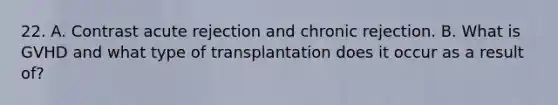 22. A. Contrast acute rejection and chronic rejection. B. What is GVHD and what type of transplantation does it occur as a result of?