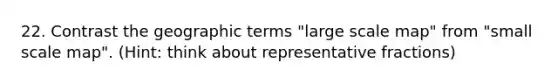 22. Contrast the geographic terms "large scale map" from "small scale map". (Hint: think about representative fractions)