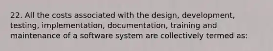 22. All the costs associated with the design, development, testing, implementation, documentation, training and maintenance of a software system are collectively termed as: