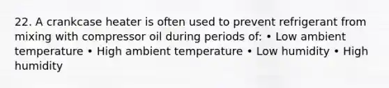 22. A crankcase heater is often used to prevent refrigerant from mixing with compressor oil during periods of: • Low ambient temperature • High ambient temperature • Low humidity • High humidity