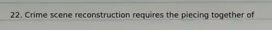 22. Crime scene reconstruction requires the piecing together of