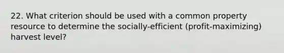 22. What criterion should be used with a common property resource to determine the socially-efficient (profit-maximizing) harvest level?