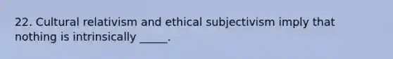 22. <a href='https://www.questionai.com/knowledge/kjcYztx2Bx-cultural-relativism' class='anchor-knowledge'>cultural relativism</a> and ethical subjectivism imply that nothing is intrinsically _____.