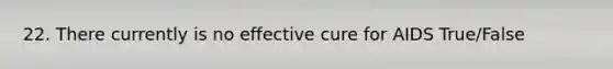 22. There currently is no effective cure for AIDS True/False