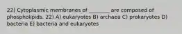 22) Cytoplasmic membranes of ________ are composed of phospholipids. 22) A) eukaryotes B) archaea C) prokaryotes D) bacteria E) bacteria and eukaryotes