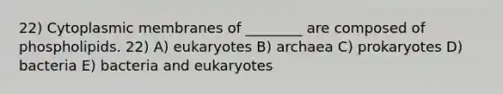 22) Cytoplasmic membranes of ________ are composed of phospholipids. 22) A) eukaryotes B) archaea C) prokaryotes D) bacteria E) bacteria and eukaryotes