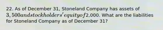 22. As of December 31, Stoneland Company has assets of 3,500 and stockholders' equity of2,000. What are the liabilities for Stoneland Company as of December 31?