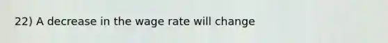 22) A decrease in the wage rate will change