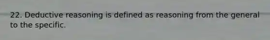 22. Deductive reasoning is defined as reasoning from the general to the specific.