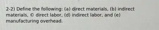 2-2) Define the following: (a) direct materials, (b) indirect materials, © direct labor, (d) indirect labor, and (e) manufacturing overhead.