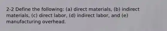 2-2 Define the following: (a) direct materials, (b) indirect materials, (c) direct labor, (d) indirect labor, and (e) manufacturing overhead.