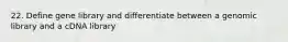 22. Define gene library and differentiate between a genomic library and a cDNA library