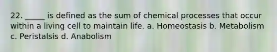 22. _____ is defined as the sum of chemical processes that occur within a living cell to maintain life. a. Homeostasis b. Metabolism c. Peristalsis d. Anabolism